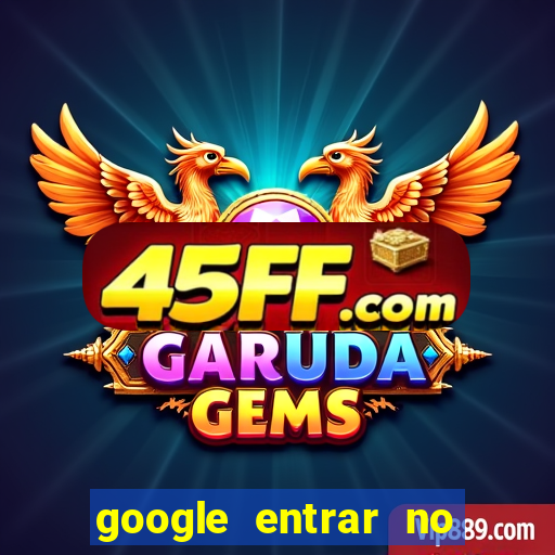 google entrar no jogo de c****